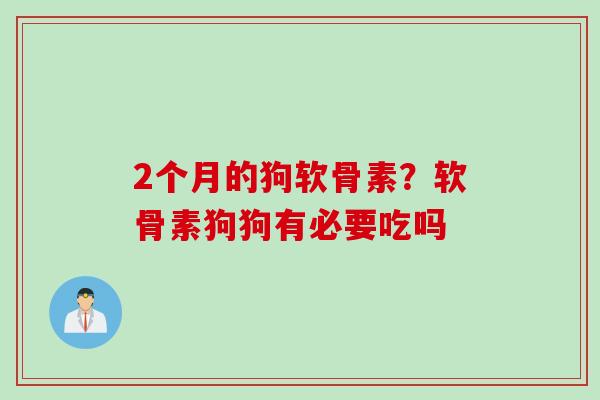 2个月的狗软骨素？软骨素狗狗有必要吃吗