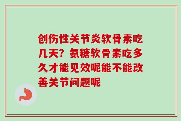 创伤性关节炎软骨素吃几天？氨糖软骨素吃多久才能见效呢能不能改善关节问题呢