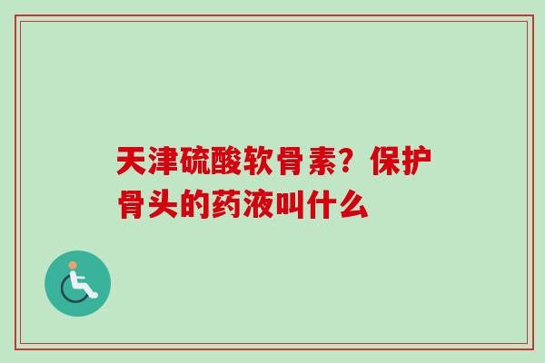 天津硫酸软骨素？保护骨头的药液叫什么
