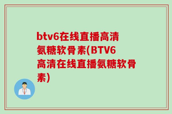 btv6在线直播高清氨糖软骨素(BTV6高清在线直播氨糖软骨素)