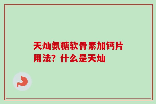 天灿氨糖软骨素加钙片用法？什么是天灿