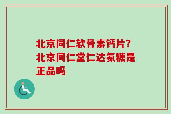 北京同仁软骨素钙片？北京同仁堂仁达氨糖是正品吗