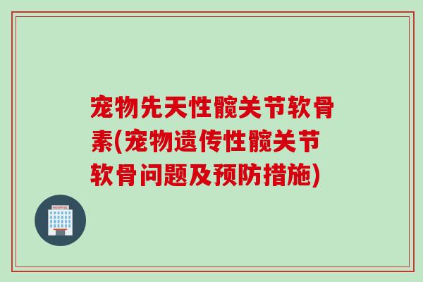 宠物先天性髋关节软骨素(宠物遗传性髋关节软骨问题及预防措施)
