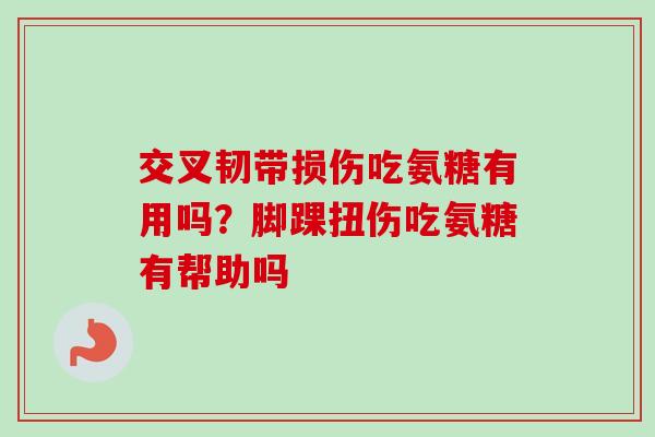 交叉韧带损伤吃氨糖有用吗？脚踝扭伤吃氨糖有帮助吗