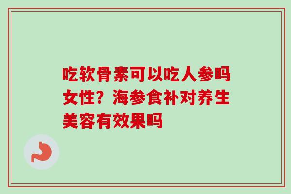 吃软骨素可以吃人参吗女性？海参食补对养生美容有效果吗