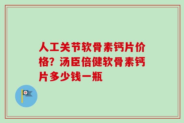 人工关节软骨素钙片价格？汤臣倍健软骨素钙片多少钱一瓶