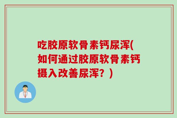吃胶原软骨素钙尿浑(如何通过胶原软骨素钙摄入改善尿浑？)