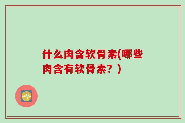 什么肉含软骨素(哪些肉含有软骨素？)