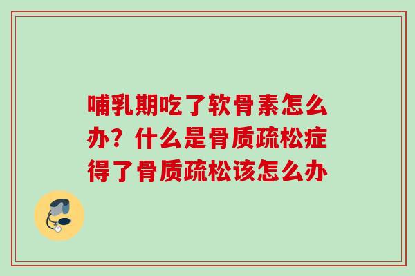 哺乳期吃了软骨素怎么办？什么是骨质疏松症得了骨质疏松该怎么办