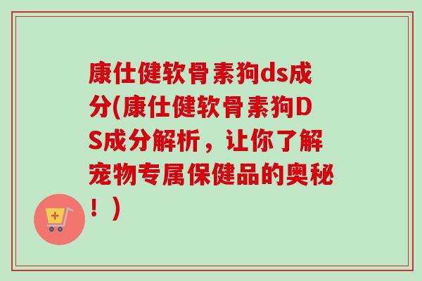 康仕健软骨素狗ds成分(康仕健软骨素狗DS成分解析，让你了解宠物专属保健品的奥秘！)