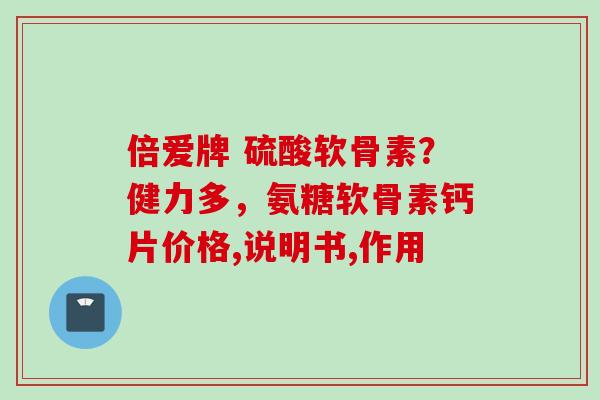 倍爱牌 硫酸软骨素？健力多，氨糖软骨素钙片价格,说明书,作用