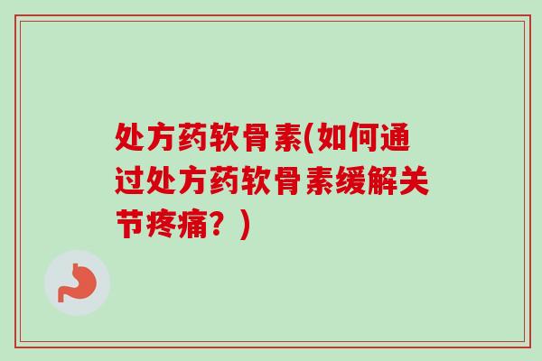 处方药软骨素(如何通过处方药软骨素缓解关节疼痛？)