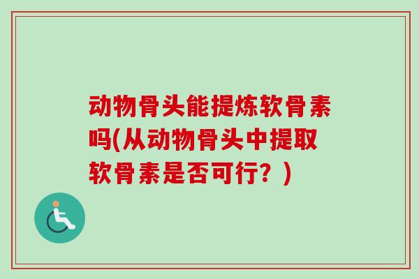 动物骨头能提炼软骨素吗(从动物骨头中提取软骨素是否可行？)