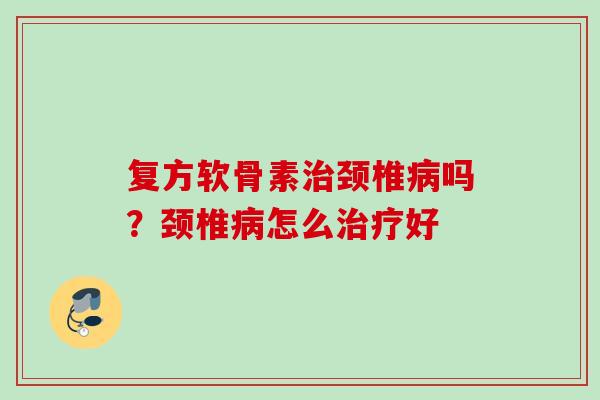 复方软骨素治颈椎病吗？颈椎病怎么治疗好