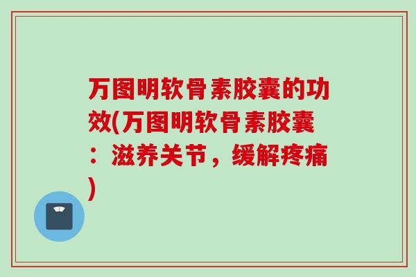 万图明软骨素胶囊的功效(万图明软骨素胶囊：滋养关节，缓解疼痛)