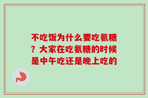 不吃饭为什么要吃氨糖？大家在吃氨糖的时候是中午吃还是晚上吃的