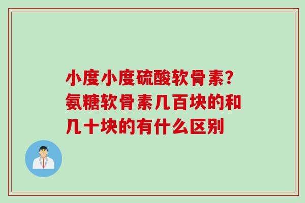小度小度硫酸软骨素？氨糖软骨素几百块的和几十块的有什么区别