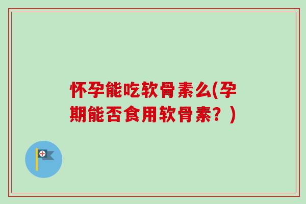 怀孕能吃软骨素么(孕期能否食用软骨素？)