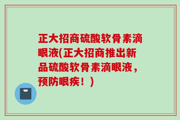 正大招商硫酸软骨素滴眼液(正大招商推出新品硫酸软骨素滴眼液，预防眼疾！)
