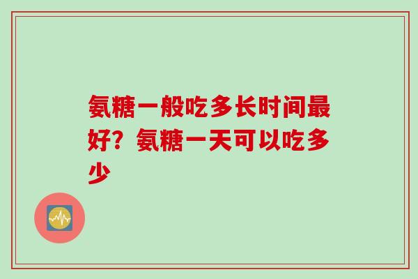 氨糖一般吃多长时间最好？氨糖一天可以吃多少