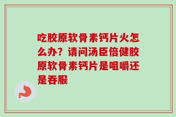 吃胶原软骨素钙片火怎么办？请问汤臣倍健胶原软骨素钙片是咀嚼还是吞服