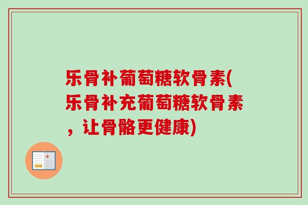 乐骨补葡萄糖软骨素(乐骨补充葡萄糖软骨素，让骨骼更健康)