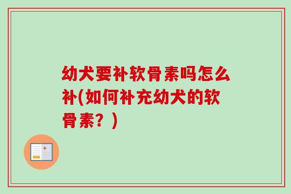 幼犬要补软骨素吗怎么补(如何补充幼犬的软骨素？)