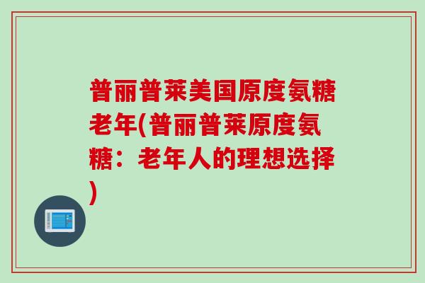 普丽普莱美国原度氨糖老年(普丽普莱原度氨糖：老年人的理想选择)