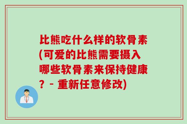 比熊吃什么样的软骨素(可爱的比熊需要摄入哪些软骨素来保持健康？- 重新任意修改)