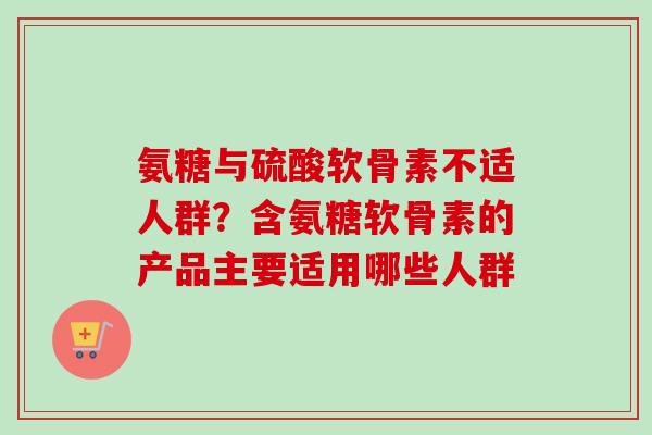 氨糖与硫酸软骨素不适人群？含氨糖软骨素的产品主要适用哪些人群