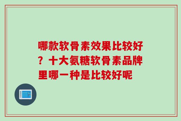 哪款软骨素效果比较好？十大氨糖软骨素品牌里哪一种是比较好呢