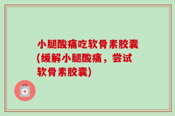 小腿酸痛吃软骨素胶囊(缓解小腿酸痛，尝试软骨素胶囊)