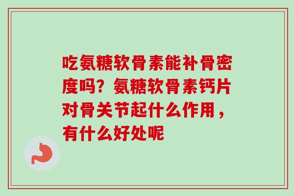 吃氨糖软骨素能补骨密度吗？氨糖软骨素钙片对骨关节起什么作用，有什么好处呢