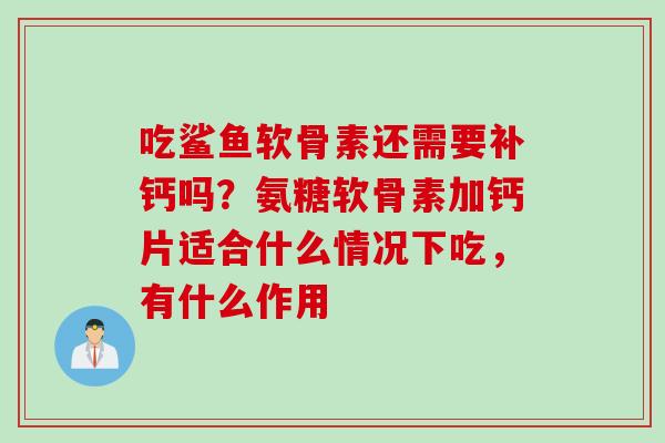 吃鲨鱼软骨素还需要补钙吗？氨糖软骨素加钙片适合什么情况下吃，有什么作用