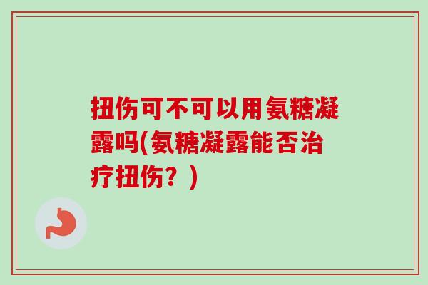 扭伤可不可以用氨糖凝露吗(氨糖凝露能否治疗扭伤？)