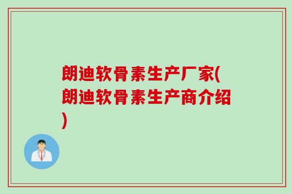 朗迪软骨素生产厂家(朗迪软骨素生产商介绍)