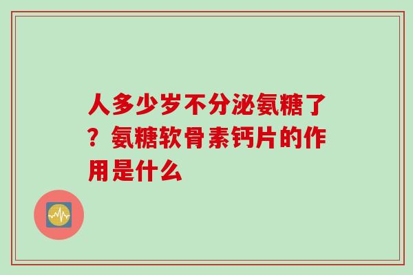 人多少岁不分泌氨糖了？氨糖软骨素钙片的作用是什么