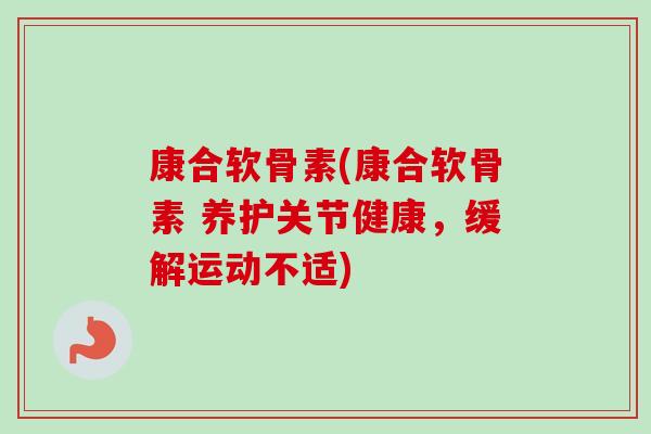 康合软骨素(康合软骨素 养护关节健康，缓解运动不适)