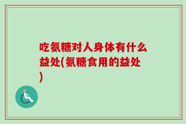 吃氨糖对人身体有什么益处(氨糖食用的益处)