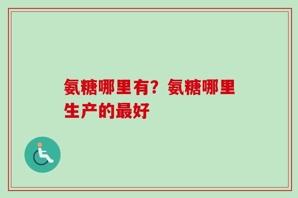 氨糖哪里有？氨糖哪里生产的最好