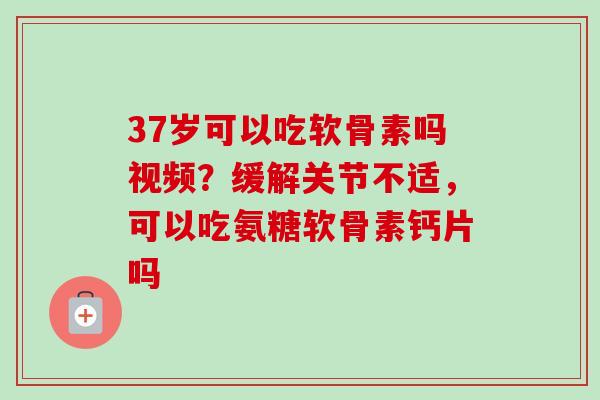37岁可以吃软骨素吗视频？缓解关节不适，可以吃氨糖软骨素钙片吗