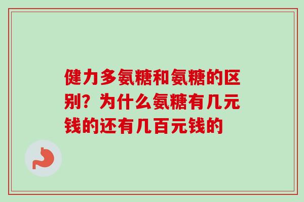 健力多氨糖和氨糖的区别？为什么氨糖有几元钱的还有几百元钱的