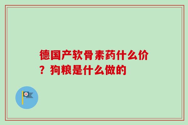 德国产软骨素药什么价？狗粮是什么做的