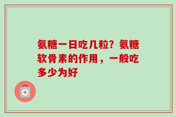 氨糖一日吃几粒？氨糖软骨素的作用，一般吃多少为好