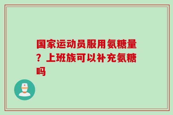 国家运动员服用氨糖量？上班族可以补充氨糖吗