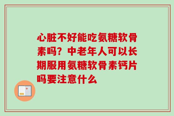 心脏不好能吃氨糖软骨素吗？中老年人可以长期服用氨糖软骨素钙片吗要注意什么