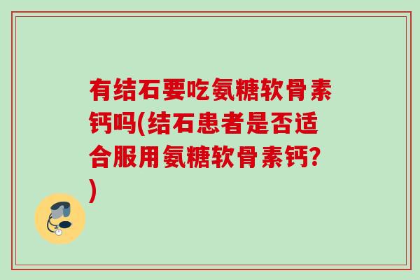 有结石要吃氨糖软骨素钙吗(结石患者是否适合服用氨糖软骨素钙？)
