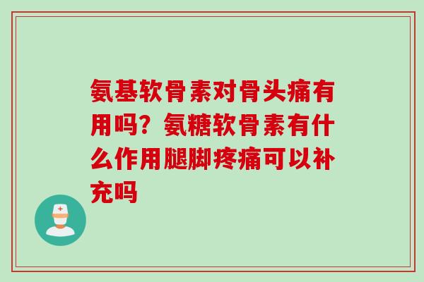 氨基软骨素对骨头痛有用吗？氨糖软骨素有什么作用腿脚疼痛可以补充吗