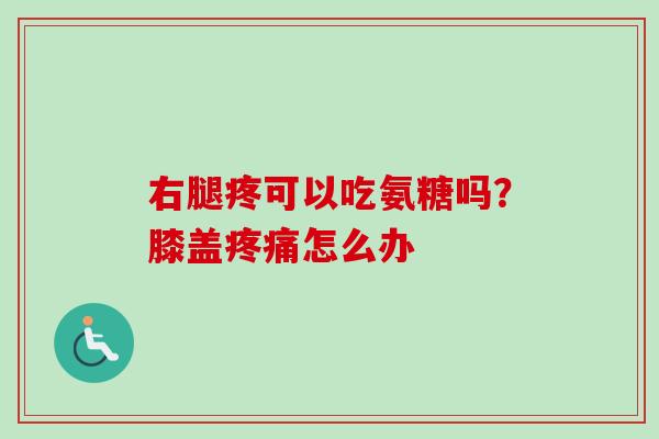 右腿疼可以吃氨糖吗？膝盖疼痛怎么办