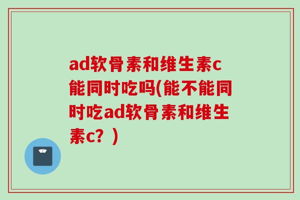 ad软骨素和维生素c能同时吃吗(能不能同时吃ad软骨素和维生素c？)